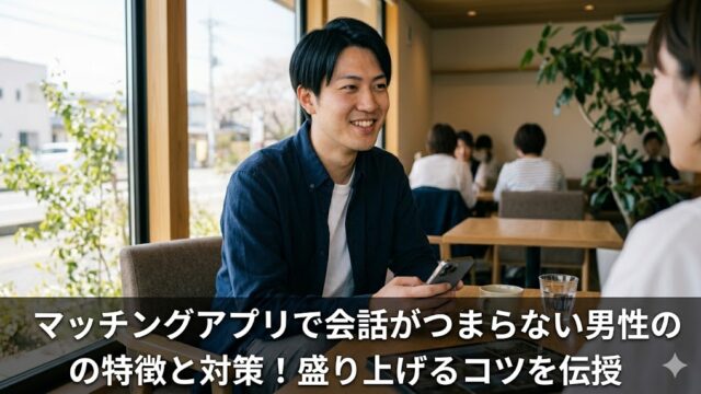 マッチングアプリで会話がつまらない男性の特徴と対策！盛り上げるコツを伝授