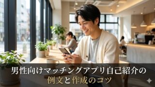 男性向けマッチングアプリ自己紹介の例文と作成のコツ